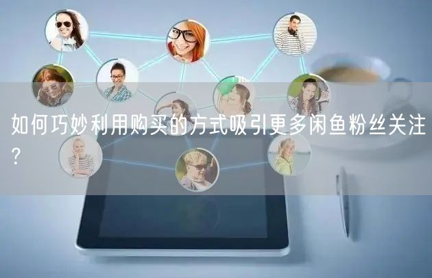 如何巧妙利用购买的方式吸引更多闲鱼粉丝关注?