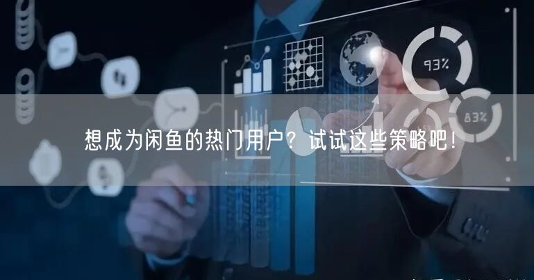 想成为闲鱼的热门用户?试试这些策略吧!