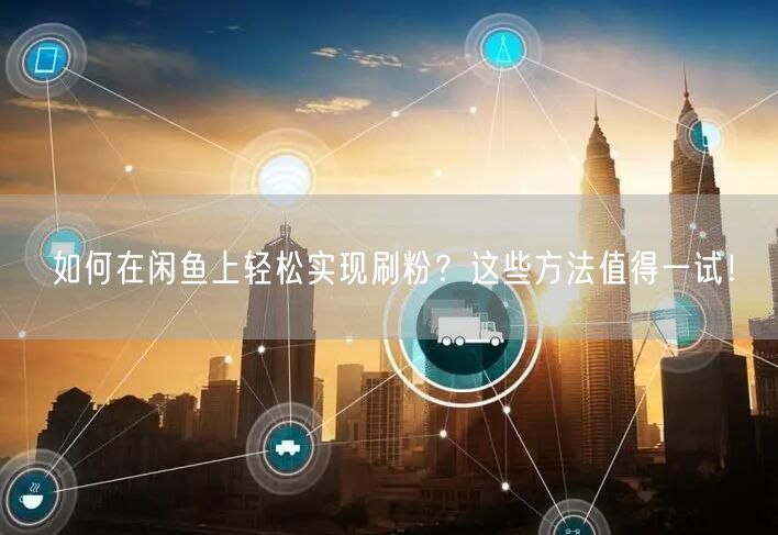 如何在闲鱼上轻松实现刷粉？这些方法值得一试！