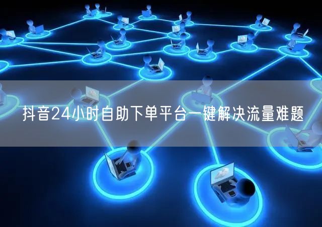 抖音24小时自助下单平台一键解决流量难题