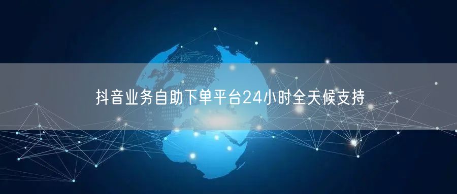 抖音业务自助下单平台24小时全天候支持