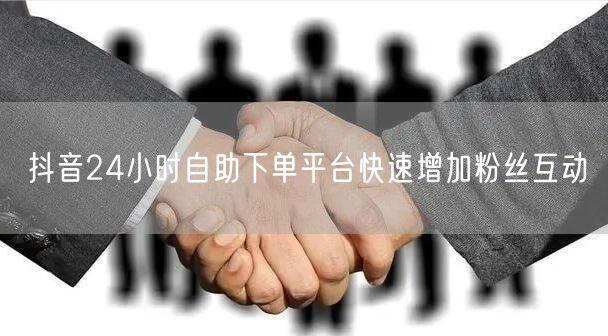 抖音24小时自助下单平台快速增加粉丝互动