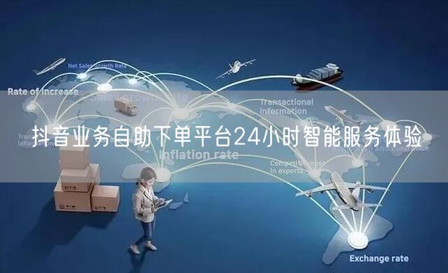 抖音业务自助下单平台24小时智能服务体验