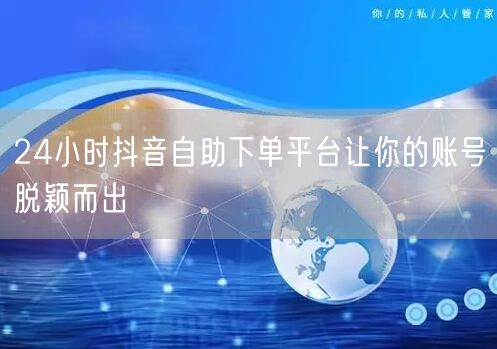 24小时抖音自助下单平台让你的账号脱颖而出