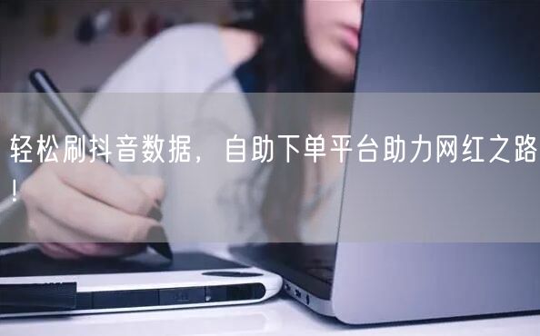 轻松刷抖音数据,自助下单平台助力网红之路!