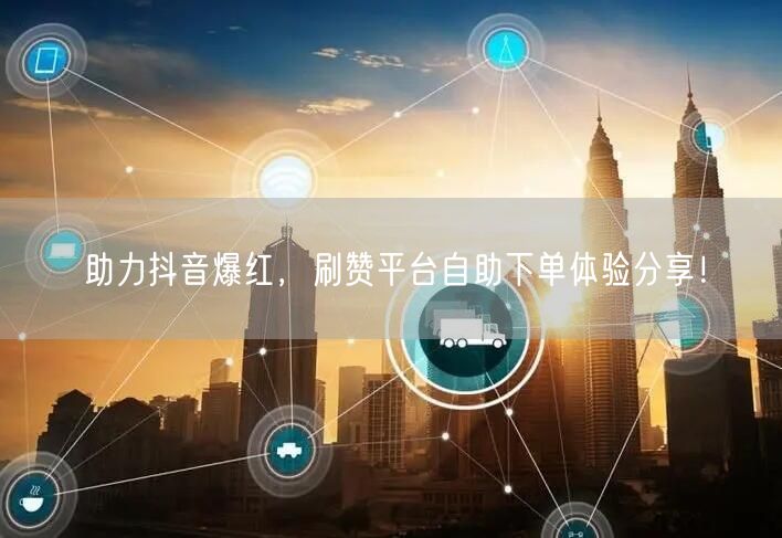 助力抖音爆红，刷赞平台自助下单体验分享！