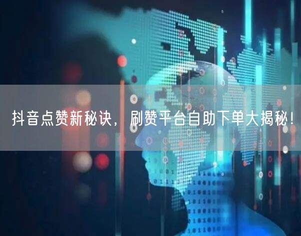 抖音点赞新秘诀，刷赞平台自助下单大揭秘！