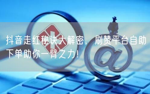 抖音走红秘诀大解密,刷赞平台自助下单助你一臂之力!