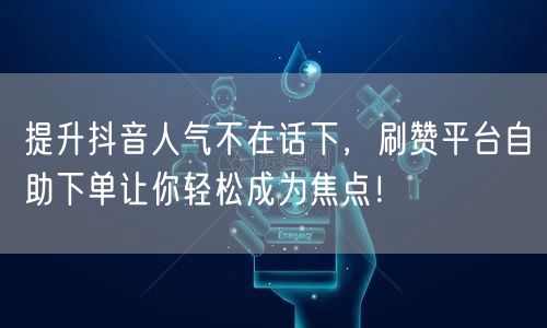 提升抖音人气不在话下,刷赞平台自助下单让你轻松成为焦点!