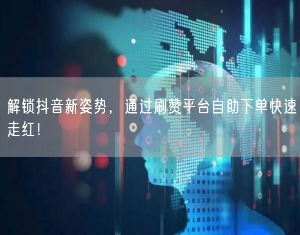 解锁抖音新姿势，通过刷赞平台自助下单快速走红！