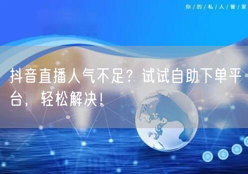 抖音直播人气不足？试试自助下单平台，轻松解决！
