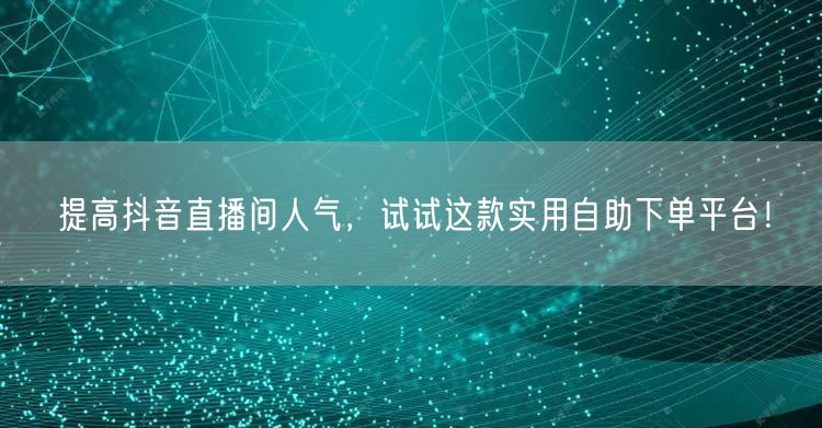 提高抖音直播间人气，试试这款实用自助下单平台！