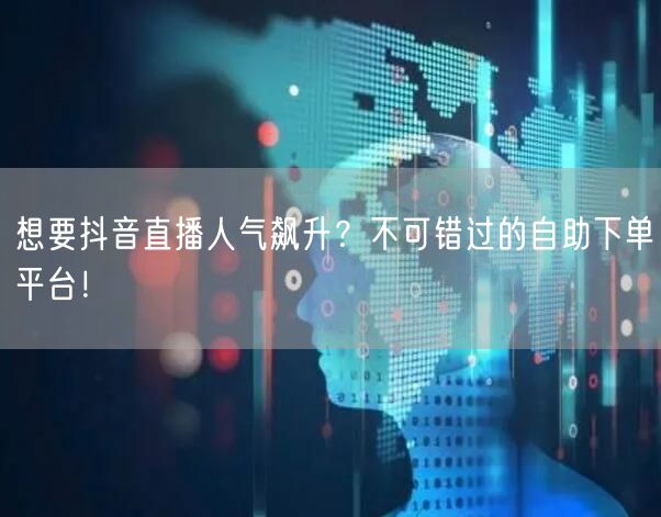 想要抖音直播人气飙升？不可错过的自助下单平台！
