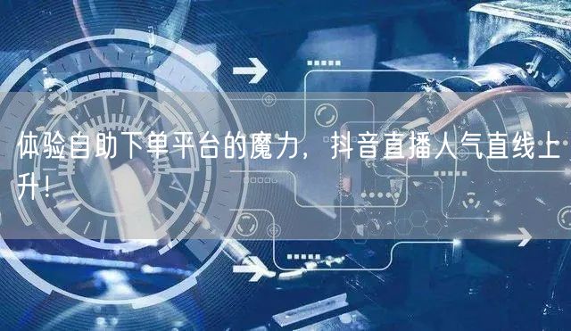 体验自助下单平台的魔力，抖音直播人气直线上升！
