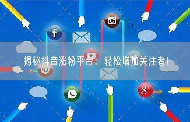揭秘抖音涨粉平台：轻松增加关注者！
