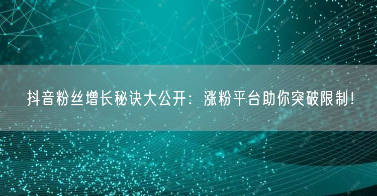 抖音粉丝增长秘诀大公开：涨粉平台助你突破限制！