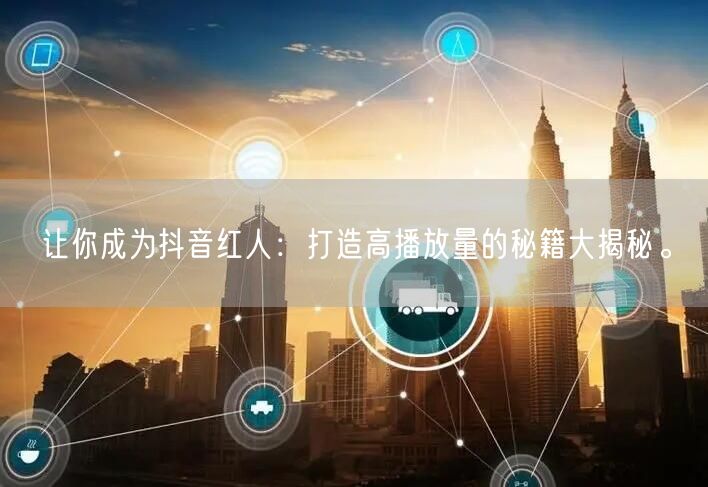 让你成为抖音红人：打造高播放量的秘籍大揭秘。