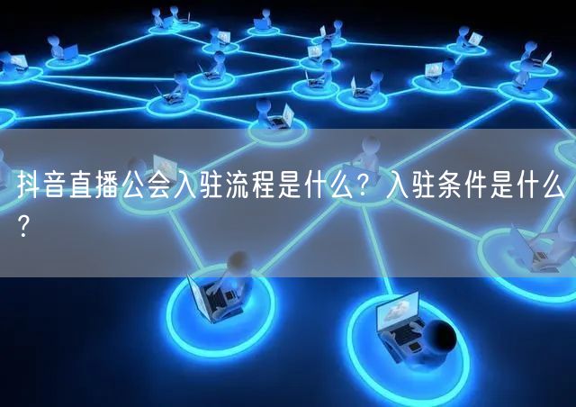 抖音直播公会入驻流程是什么?入驻条件是什么?