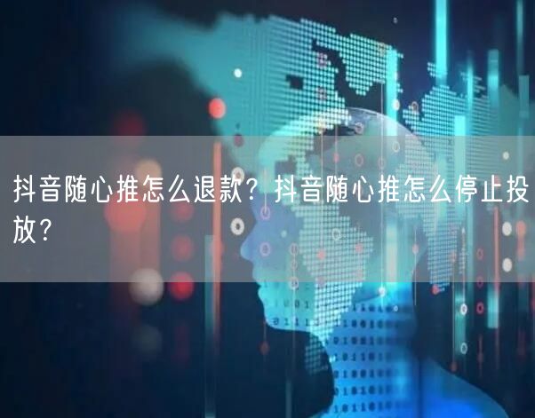 抖音随心推怎么退款?抖音随心推怎么停止投放?