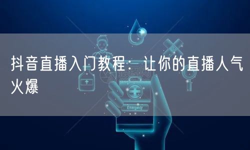 抖音直播入门教程：让你的直播人气火爆