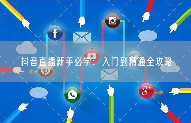 抖音直播新手必学：入门到精通全攻略