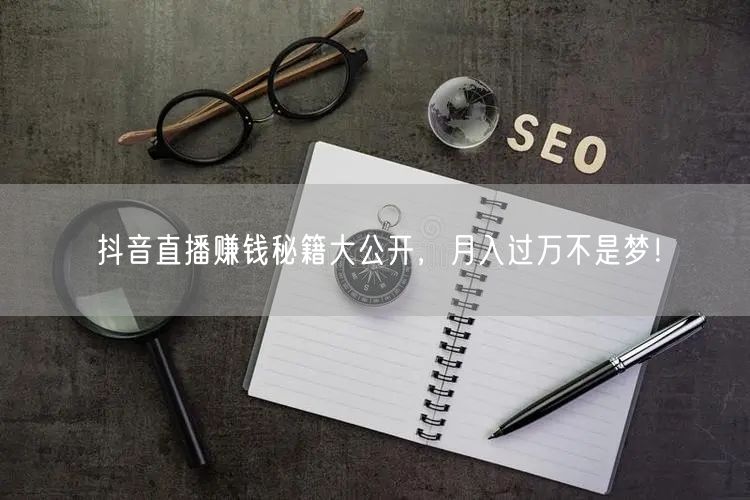 抖音直播赚钱秘籍大公开，月入过万不是梦！