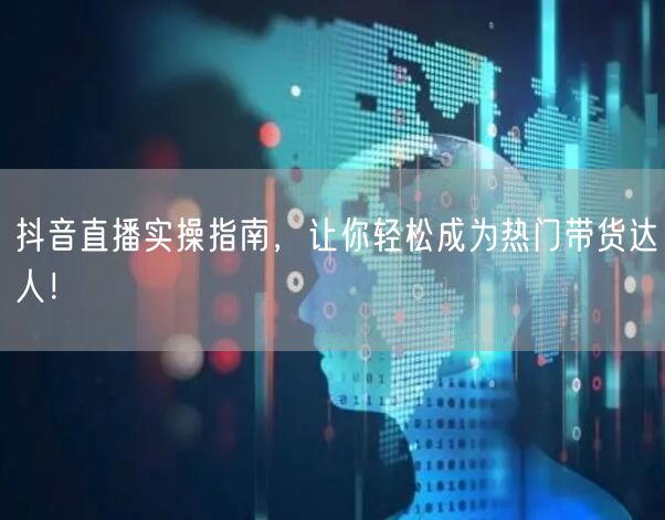 抖音直播实操指南，让你轻松成为热门带货达人！