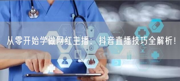 从零开始学做网红主播：抖音直播技巧全解析！