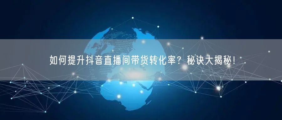 如何提升抖音直播间带货转化率？秘诀大揭秘！