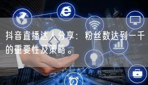 抖音直播达人分享：粉丝数达到一千的重要性及策略。