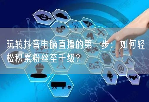 玩转抖音电脑直播的第一步：如何轻松积累粉丝至千级？