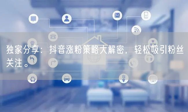 独家分享：抖音涨粉策略大解密，轻松吸引粉丝关注。