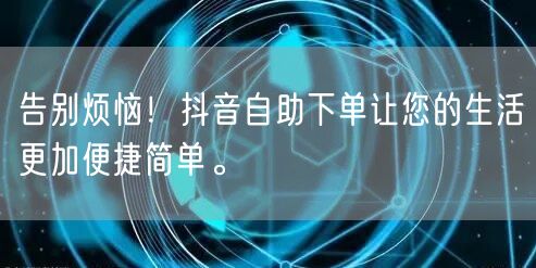 告别烦恼！抖音自助下单让您的生活更加便捷简单。