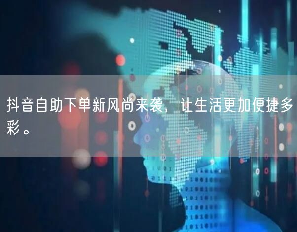抖音自助下单新风尚来袭，让生活更加便捷多彩。