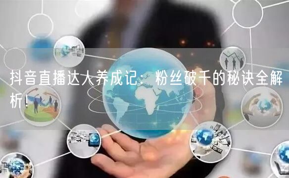 抖音直播达人养成记：粉丝破千的秘诀全解析！
