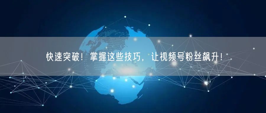 快速突破！掌握这些技巧，让视频号粉丝飙升！