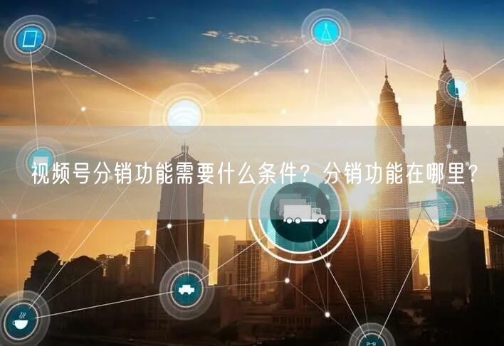视频号分销功能需要什么条件？分销功能在哪里？