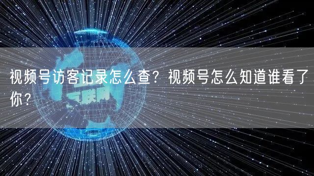 视频号访客记录怎么查？视频号怎么知道谁看了你？