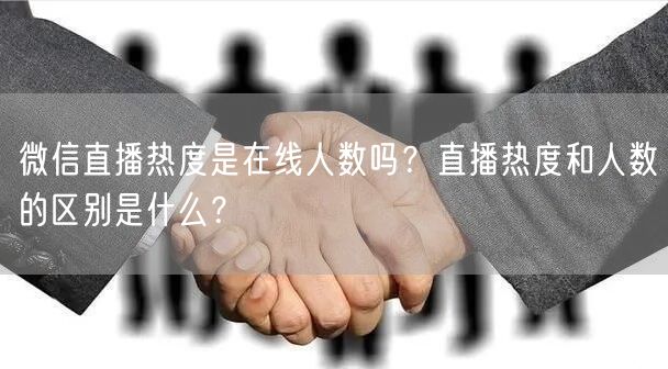 微信直播热度是在线人数吗？直播热度和人数的区别是什么？