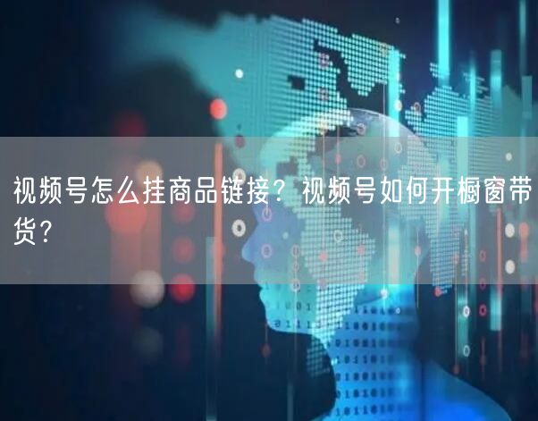 视频号怎么挂商品链接？视频号如何开橱窗带货？