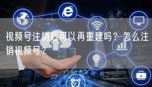 视频号注销后可以再重建吗？怎么注销视频号？