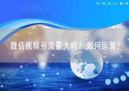 微信视频号流量大吗?如何运营?
