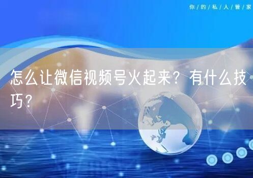 怎么让微信视频号火起来?有什么技巧?