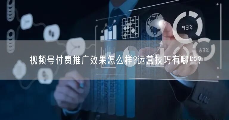 视频号付费推广效果怎么样?运营技巧有哪些?