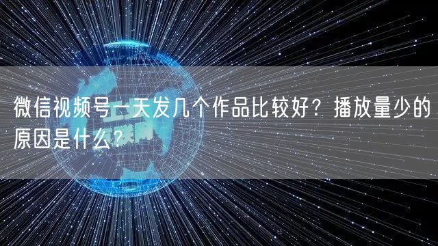 微信视频号一天发几个作品比较好?播放量少的原因是什么?