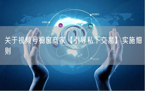 关于视频号橱窗商家【引导私下交易】实施细则