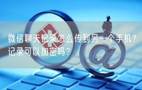 微信聊天记录怎么传到另一个手机?记录可以加密吗?