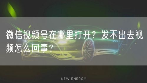 微信视频号在哪里打开?发不出去视频怎么回事?