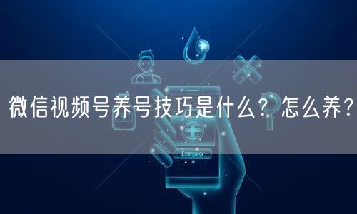 微信视频号养号技巧是什么?怎么养?
