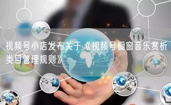 视频号小店发布关于《视频号橱窗音乐赏析类目管理规则》